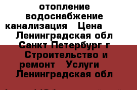 отопление, водоснабжение, канализация › Цена ­ 500 - Ленинградская обл., Санкт-Петербург г. Строительство и ремонт » Услуги   . Ленинградская обл.